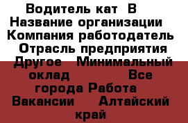 Водитель кат."ВCE › Название организации ­ Компания-работодатель › Отрасль предприятия ­ Другое › Минимальный оклад ­ 20 000 - Все города Работа » Вакансии   . Алтайский край